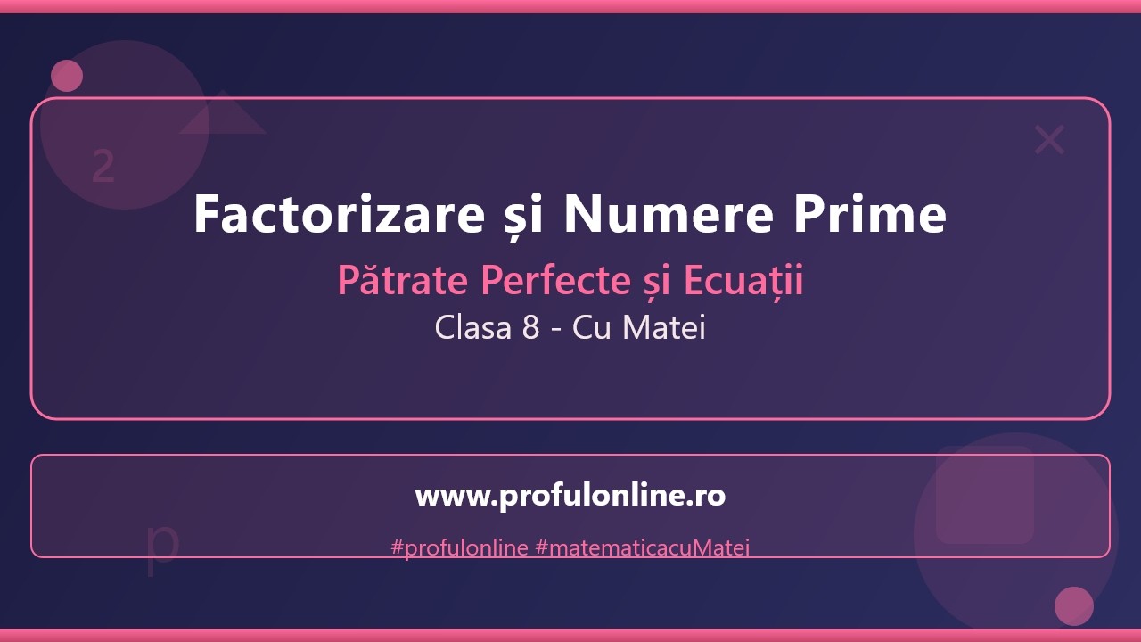 Factorizare și Numere Prime - Pătrate Perfecte și Ecuații Diofantiene - Clasa 8 cu Matei
