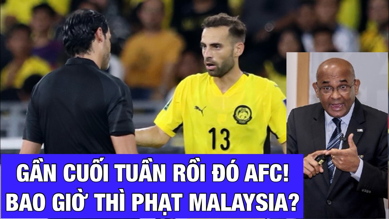 SẮP CUỐI TUẦN AFC VẪN CHƯA PHẠT MALAYSIA: IM LẶNG KHÓ HIỂU, HAY MUỐN KÉO DÀI ĐẾN KHI GẶP ĐTVN?