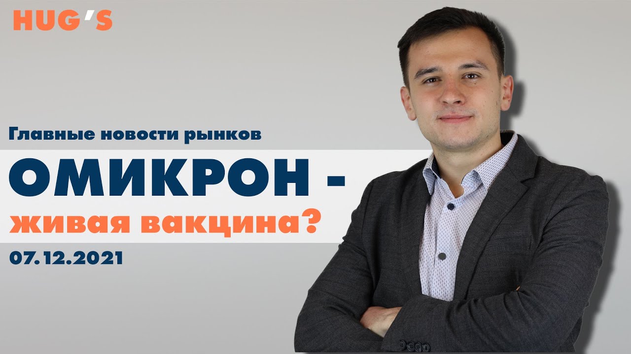 Омикрон - живая вакцина? Главные новости рынков. 07 декабря 2021 г.