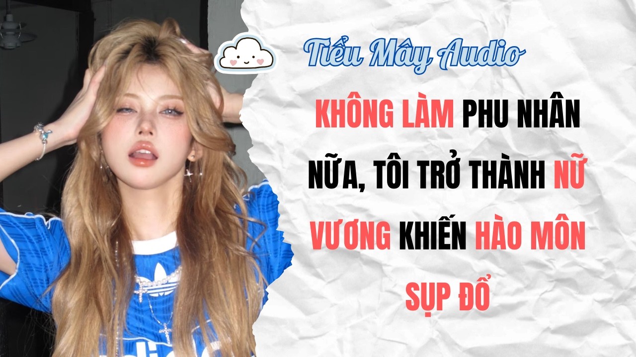 TRUYỆN AUDIO | KHÔNG LÀM PHU NHÂN HÀO MÔN NỮA, TÔI TRỞ THÀNH NỮ VƯƠNG KHIẾN HÀO MÔN SỤP ĐỔ