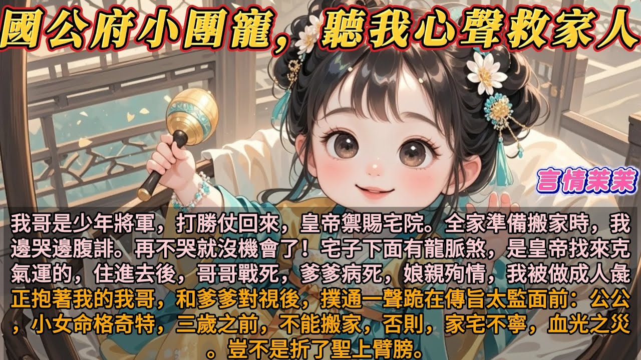 《國公府小團寵聽我心聲救家人》我哥是少年將軍，打勝仗回來，皇帝禦賜宅院。全家準備搬家時，我邊哭邊腹誹。宅子下面有龍脈煞，是皇帝找來克氣運的，住進去後，哥哥戰死，爹爹病死，娘親殉情，我被做成人彘。