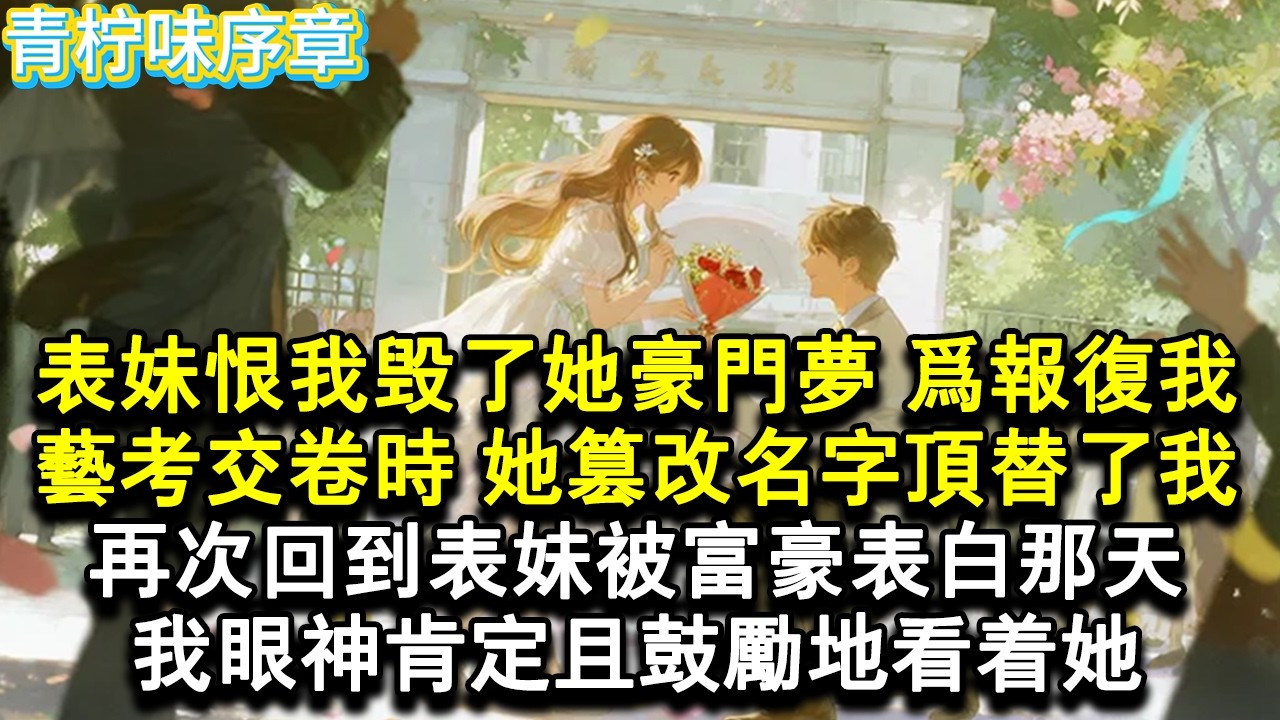 【完结爽文】表妹恨我毀了她豪門夢，為了報復我，在藝考交卷時，她篡改了我的名字頂替我考上大學，再次回到表妹被富豪表白那天，我眼神肯定且鼓勵地看著她。#小说 #愛情 #故事