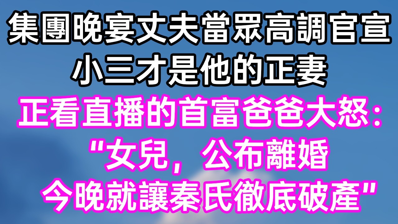 集團晚宴丈夫當眾高調官宣！小三才是他的正妻！正看直播的首富爸爸大怒：“女兒，公布離婚！今晚就讓秦氏徹底破產！”#幸福生活#為人處世#生活經驗#情感故事#婆媳故事#子女孝順#孝順#子女不孝