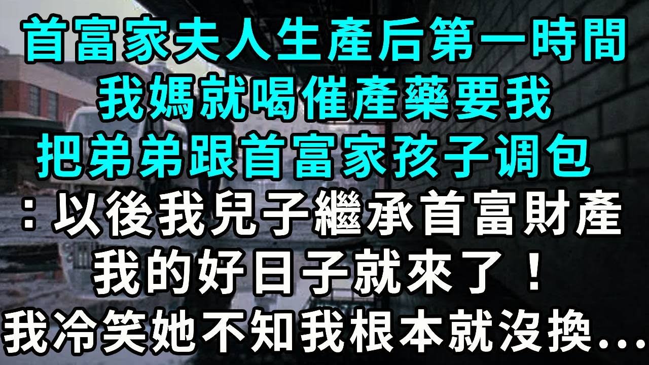 首富家夫人生產的第一時間，我媽就喝催產藥要我把弟弟跟首富家孩子调包：以後我兒子繼承首富財產 ，我的好日子就來了！我冷笑 ，她不知我根本就沒換...