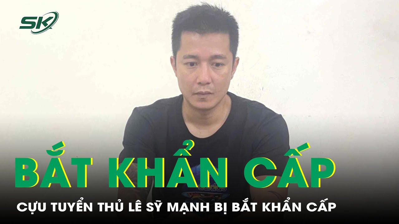 V&igrave; sao cựu tuyển thủ L&ecirc; Sỹ Mạnh bị bắt khẩn cấp? | SKĐS