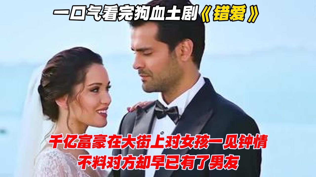 一口气看完狗血《错爱》千亿富豪在大街上对女孩一见钟情，不料对方却早已有了男友