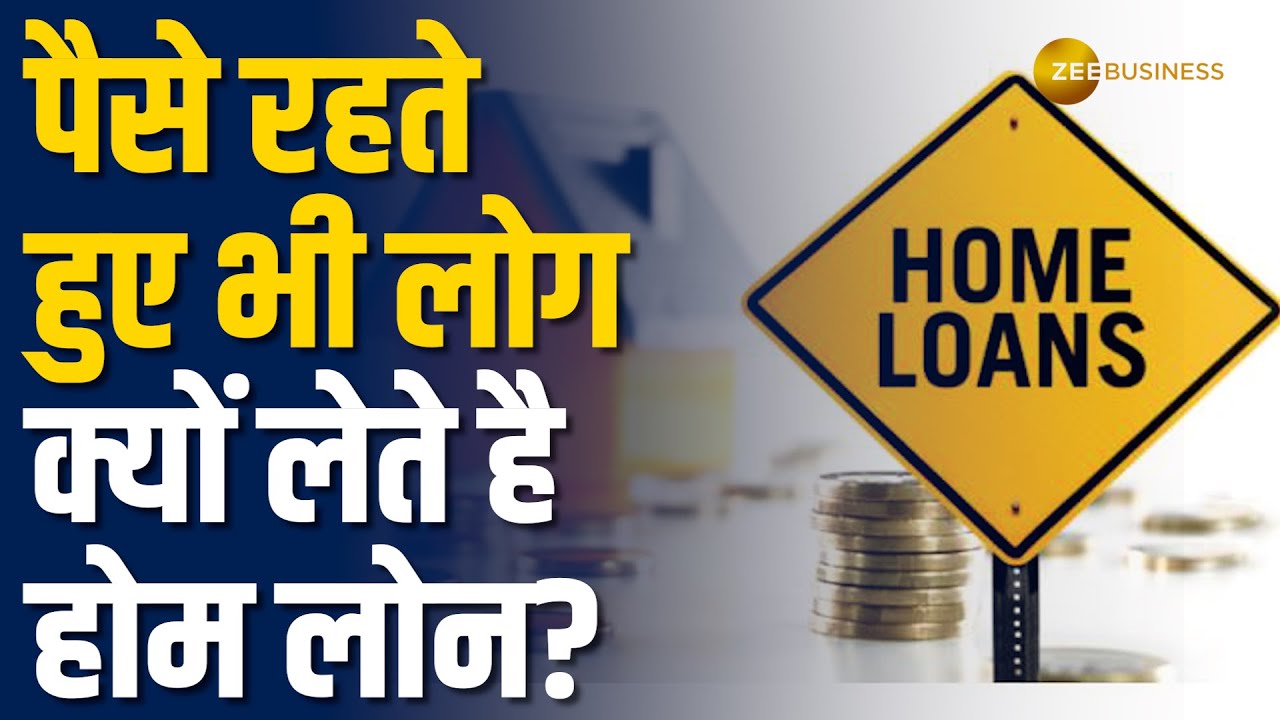 Home Loan: पैसे होने के बावजूद लोग क्यों लेते है Home Loan? क्या है इसके 4 बड़े फायदे ?