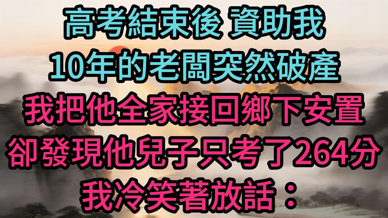 高考結束後，資助我整整10年的老闆突然破產，我把他全家接回鄉下安置，卻發現他兒子只考了264分，我冷笑著放話：明年考不上600分，就送你進山喂狼