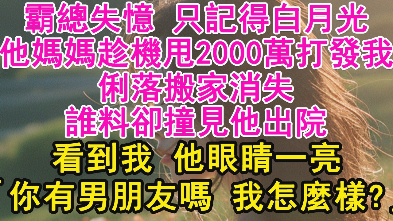 霸總失憶 只記得白月光，他媽媽趁機甩2000萬打發我，俐落搬家消失，誰料卻撞見他出院，看到我 他眼睛一亮，「你有男朋友嗎 我怎麼樣？」【琉璃】【甜寵】【霸總】