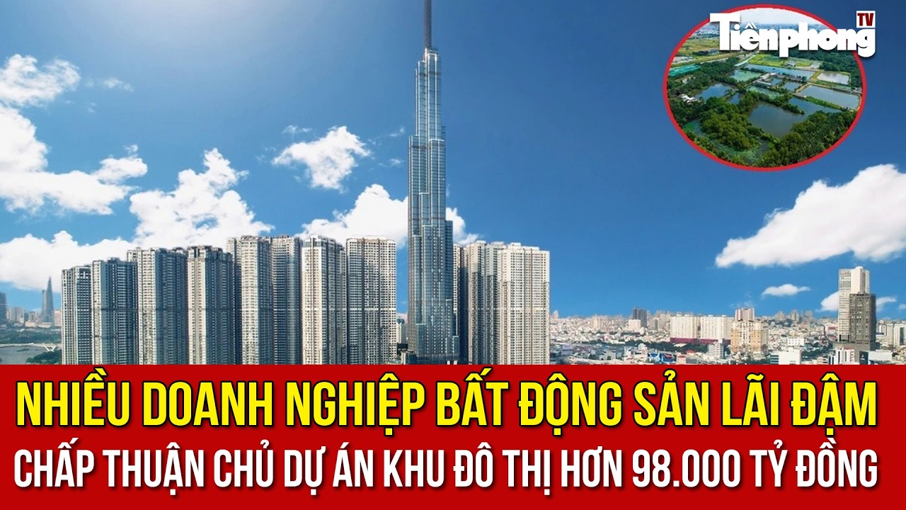 Nhiều doanh nghiệp bất động sản lãi đậm; chấp thuận chủ dự án khu đô thị hơn 98.000 tỷ đồng