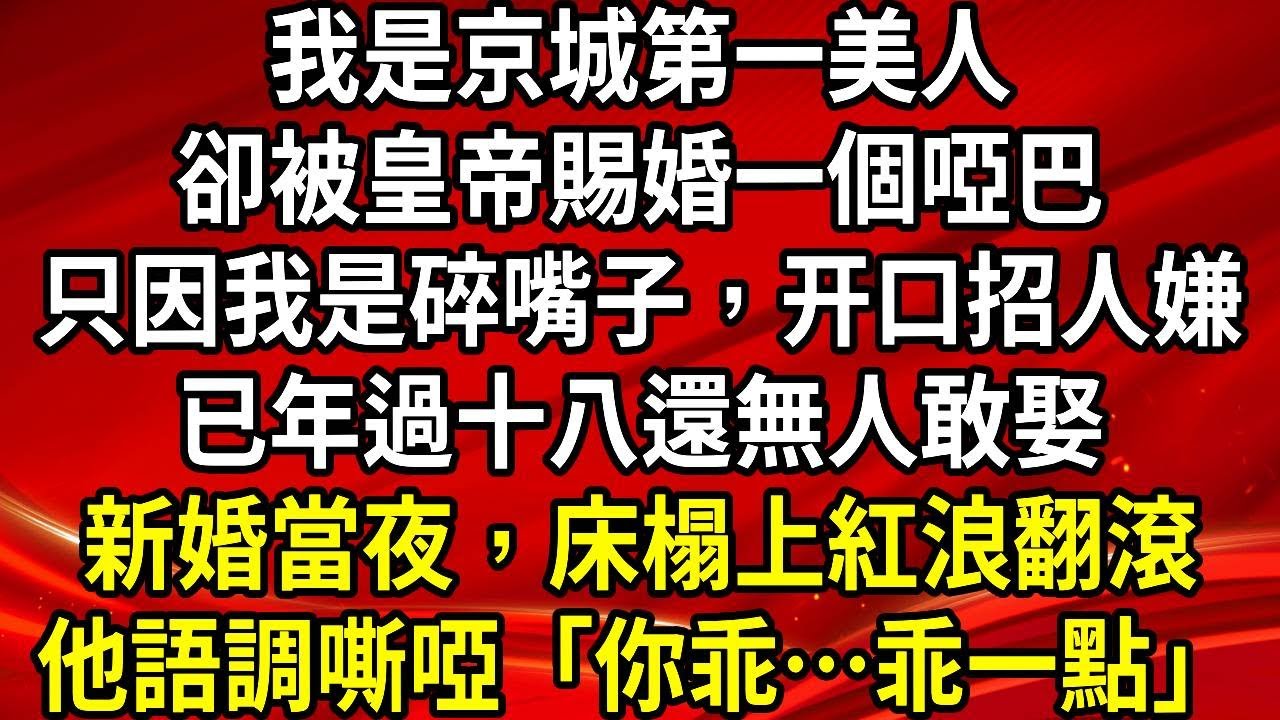 我是京城第一美人。卻被皇帝賜婚一個啞巴。只因我是碎嘴子，开口招人嫌。已年過十八還無人敢娶。新婚當夜，床榻上紅浪翻滾。他語調嘶啞「你乖…乖一點」#生活經驗#情感故事#養老