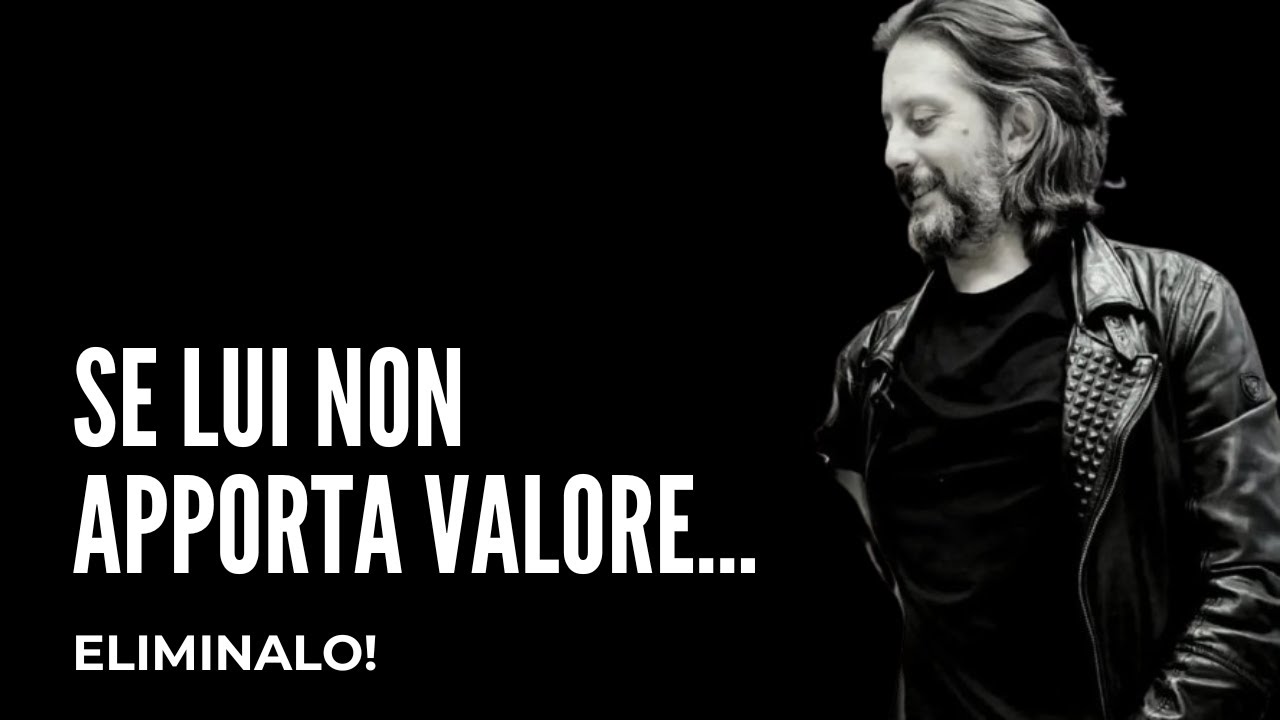 SE LUI NON APPORTA VALORE NELLA TUA VITA... ELIMINALO!