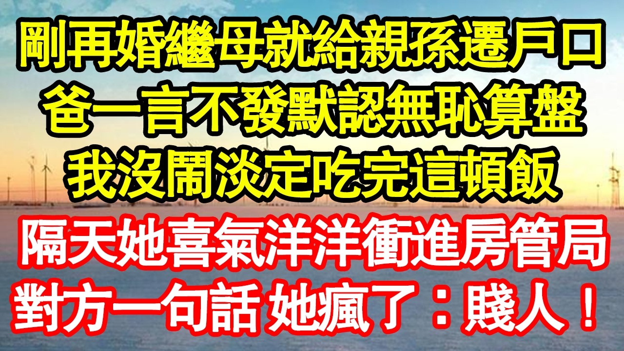剛再婚繼母就給親孫遷戶口，爸一言不發默認無恥算盤，我沒鬧淡定吃完這頓飯，隔天她喜氣洋洋衝進房管局，對方一句話 她瘋了：賤人！真情故事會|老年故事|情感需求|養老|家庭正能量