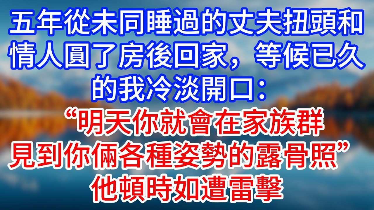 【完結】五年從未同睡過的丈夫扭頭和情人圓了房後回家，等候已久的我冷淡開口：“明天你就會在家族群見到你倆各種姿勢的露骨照”他頓時如遭雷擊#為人處世 #生活經驗 #情感故事 #故事 #小說 #戀愛