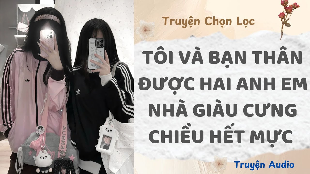 Tôi Và Bạn Thân Được Hai Anh Em Nhà Giàu Cưng Chiều Hết Mực | Truyện Full