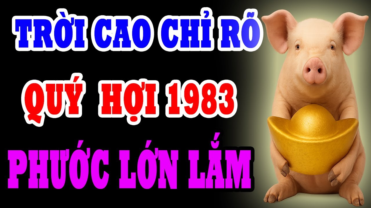 Trời Cao Chỉ Rõ Quý Hợi 1983 Là Người Có Phúc Có Phần, Được Trời Thương Phật Độ Về Già Hưởng Lộc Lớn