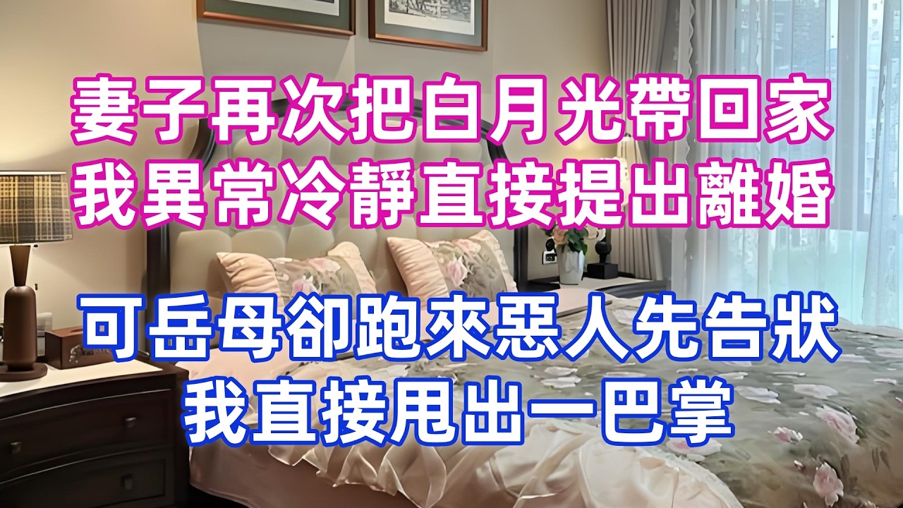 妻子再次把白月光帶回家，我異常冷靜直接提出離婚，可岳母卻跑來惡人先告狀，我直接甩出一巴掌