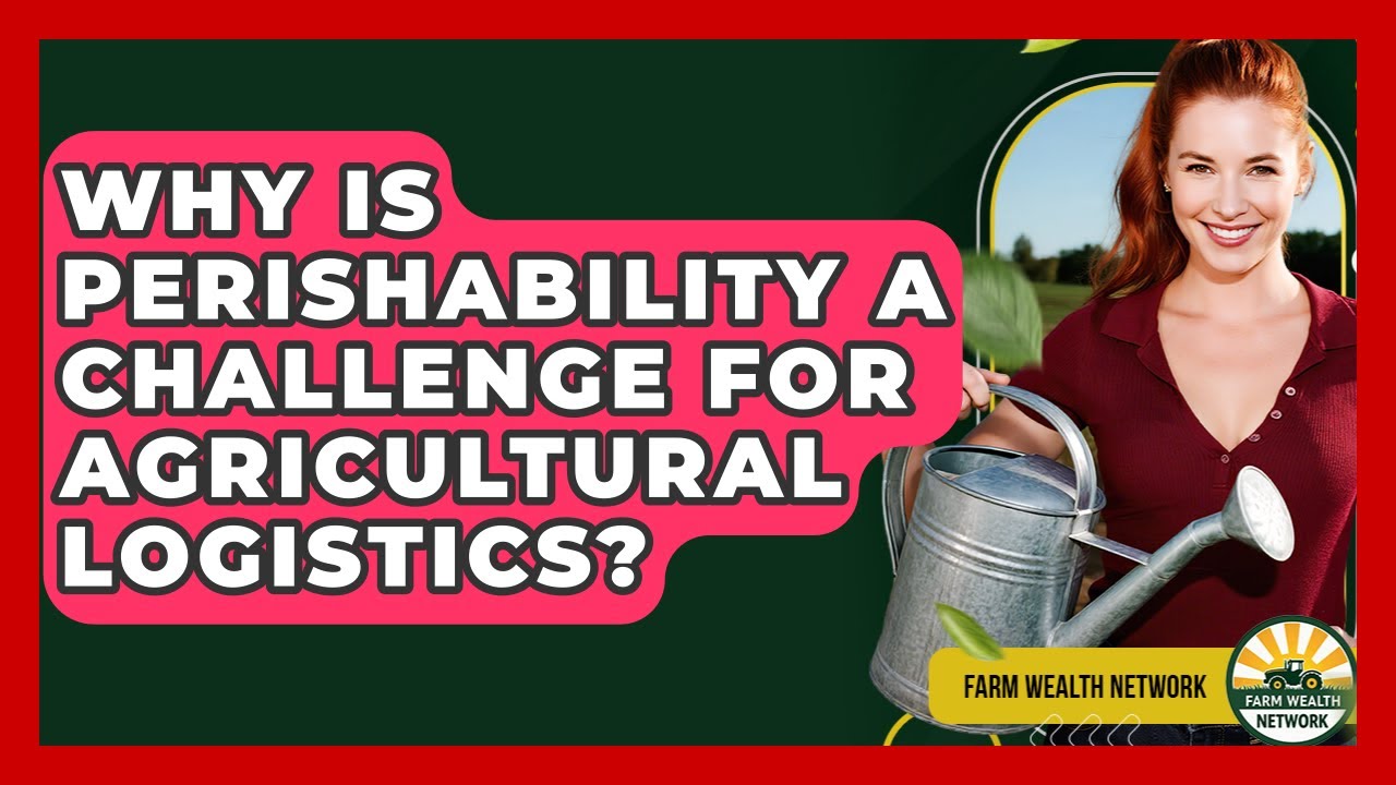 Why Is Perishability A Challenge For Agricultural Logistics? - Farm Wealth Network