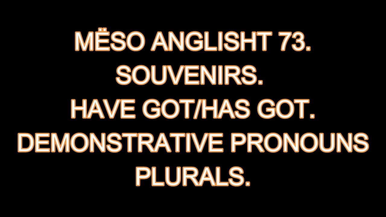 MËSO ANGLISHT 73. SOUVENIRS. HAVE/HAS GOT. DEMONSTRATIVE PRONOUNS. PLURALS.