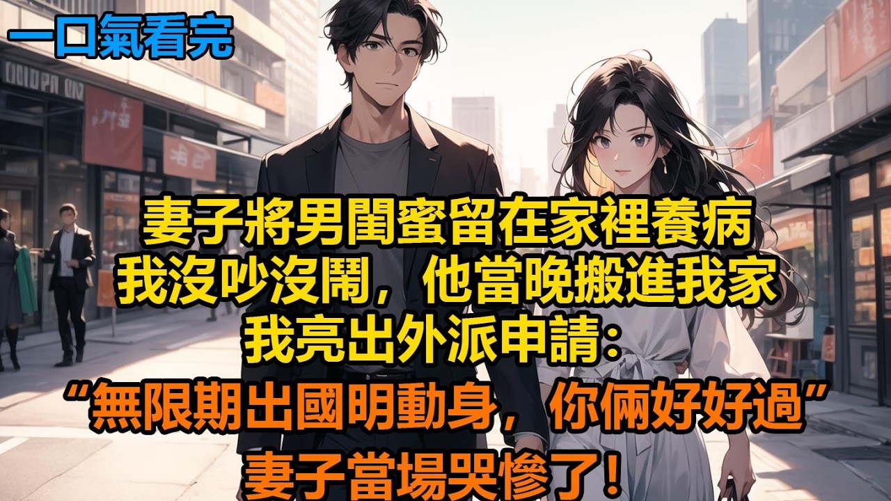 妻子將男閨蜜留在家裡養病，我沒吵沒鬧，他當晚搬進我家，我亮出外派申請：“無限期出國明動身，你倆好好過”，妻子當場哭慘了！