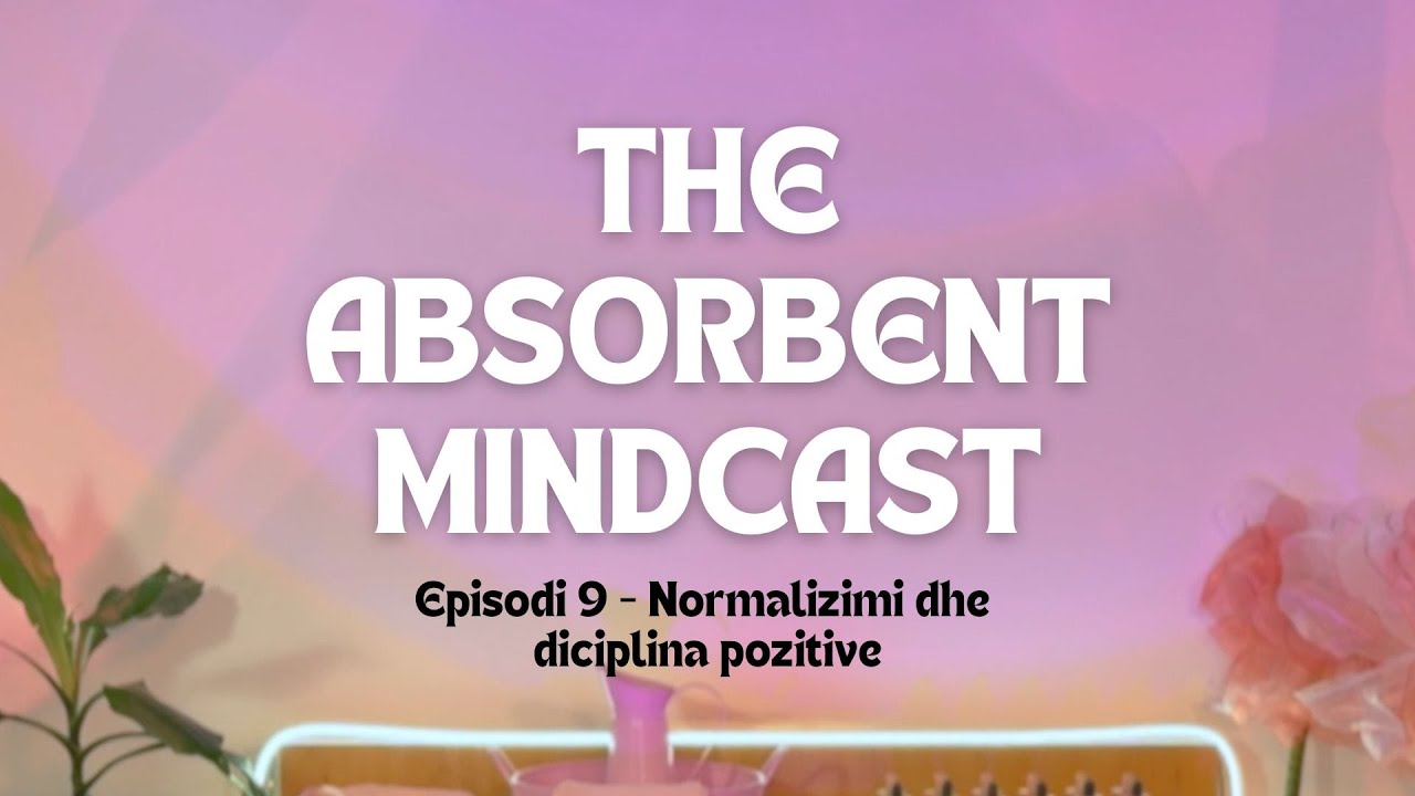 The Absorbent Mindcast - Episodi 9 | Normalizimi dhe diciplina pozitive