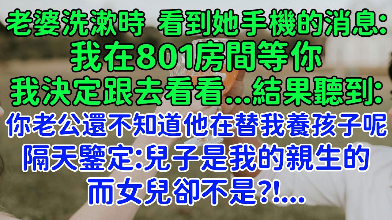 老婆手機裏隱藏的秘密。老婆洗漱時，看到她手機的消息：我在801房間等你，我決定跟去看看...結果聽到：你老公還不知道他在替我養孩子呢。我隔天就去親子鑒定：兒子是我的親生的，而女兒卻不是？！