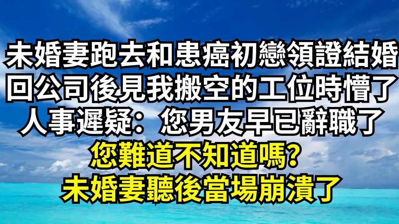 【清風與你】未婚妻跑去和患癌初戀領證結婚，回公司後見我搬空的工位時懵了，人事遲疑：您男友早已辭職了，您難道不知道嗎？未婚妻聽後當場崩潰了#激情故事#大彬情感#夢雅故事#小說#爽文