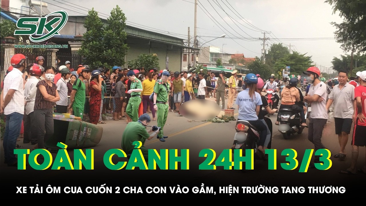 Toàn cảnh 24H 13/3: Xe tải ôm cua cuốn 2 cha con vào gầm, hiện trường tang thương