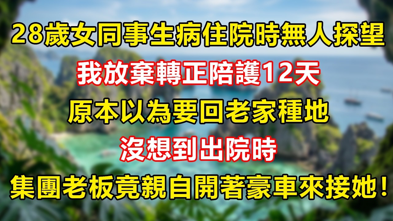 28歲女同事生病住院時無人探望，我放棄轉正陪護12天。原本以為要回老家種地，沒想到出院時，集團創始人竟親自開著豪車來接她！#幸福生活 #為人處世 #生活經驗 #情感故事 #婆媳故事 #子女孝順
