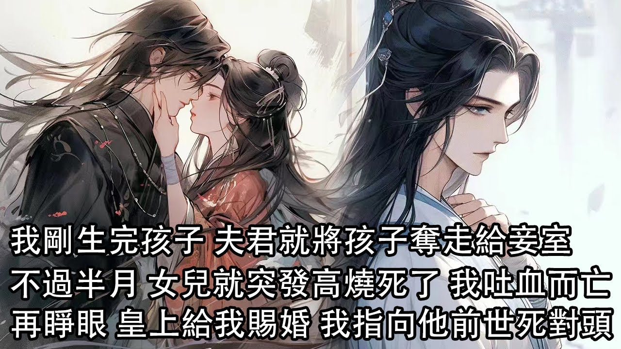 【一口氣看完】前世我剛生完孩子 夫君就讓家丁粗暴地掰開我的雙臂，將孩子奪走給妾室，可不過半月 女兒就突發高燒死了 我吐血而亡，再睜眼 皇上要給我賜婚，我越過他指向他前世死對頭……