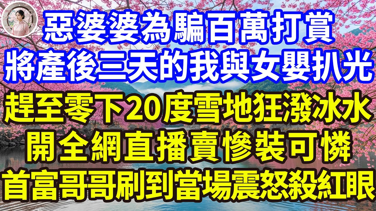 惡婆婆為騙百萬打賞，將產後三天的我與女嬰扒光，趕至零下20度雪地狂潑冰水，開全網直播賣慘裝可憐，首富哥哥刷到當場震怒殺紅眼！#感人故事 #人生哲学 #生活經驗 #情感故事 #故事