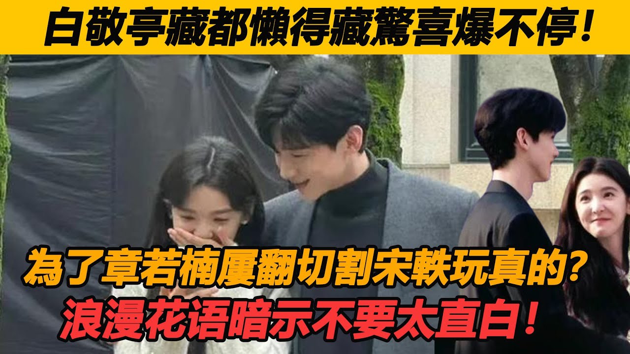 白敬亭藏都懶得藏驚喜爆不停！為了章若楠屢翻切割宋軼玩真的？浪漫花语暗示不要太直白！