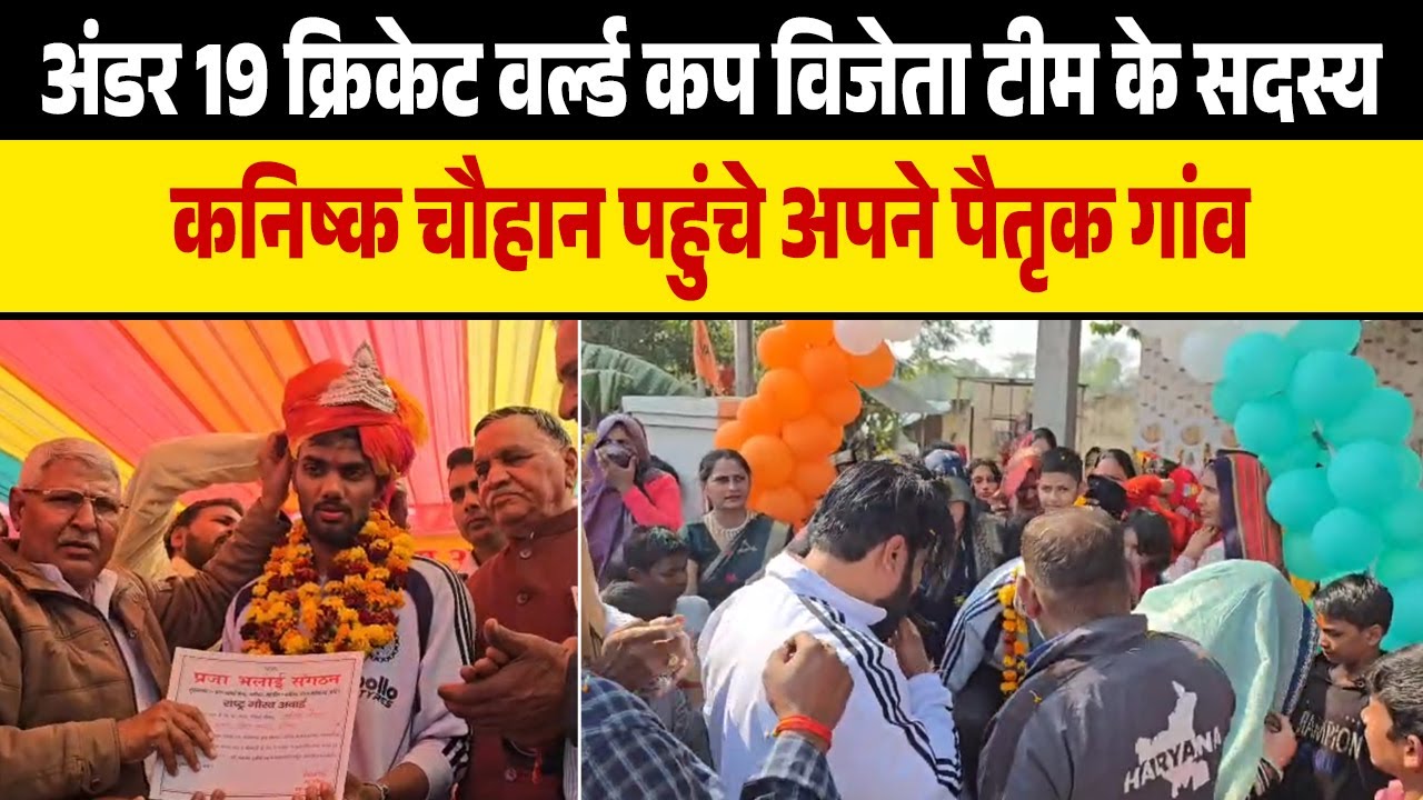 अंडर 19 क्रिकेट वर्ल्ड कप विजेता टीम के सदस्य कनिष्क चौहान पहुंचे अपने पैतृक गांव