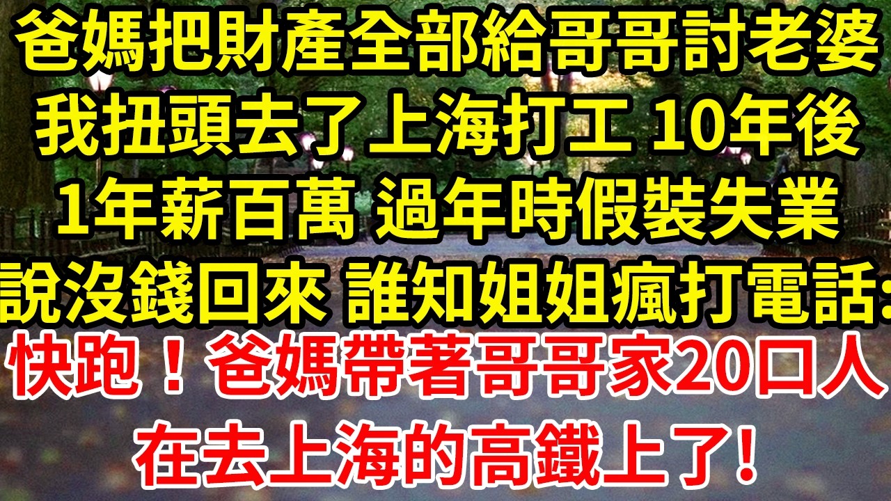 爸媽把財產全部給哥哥討老婆我扭頭去了上海打工 10年後1年薪百萬 過年時假裝失業說沒錢回來 誰知姐姐瘋打電話:快跑！爸媽帶著哥哥家20口人在去上海的高鐵上了!#為人處世#養老#中年