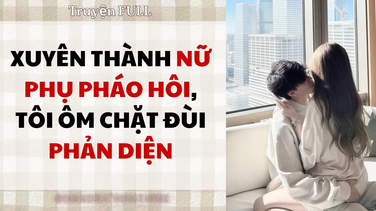 XUYÊN THÀNH NỮ PHỤ PHÁO HÔI, TÔI ÔM CHẶT ĐÙI PHẢN DIỆN || Audio FULL