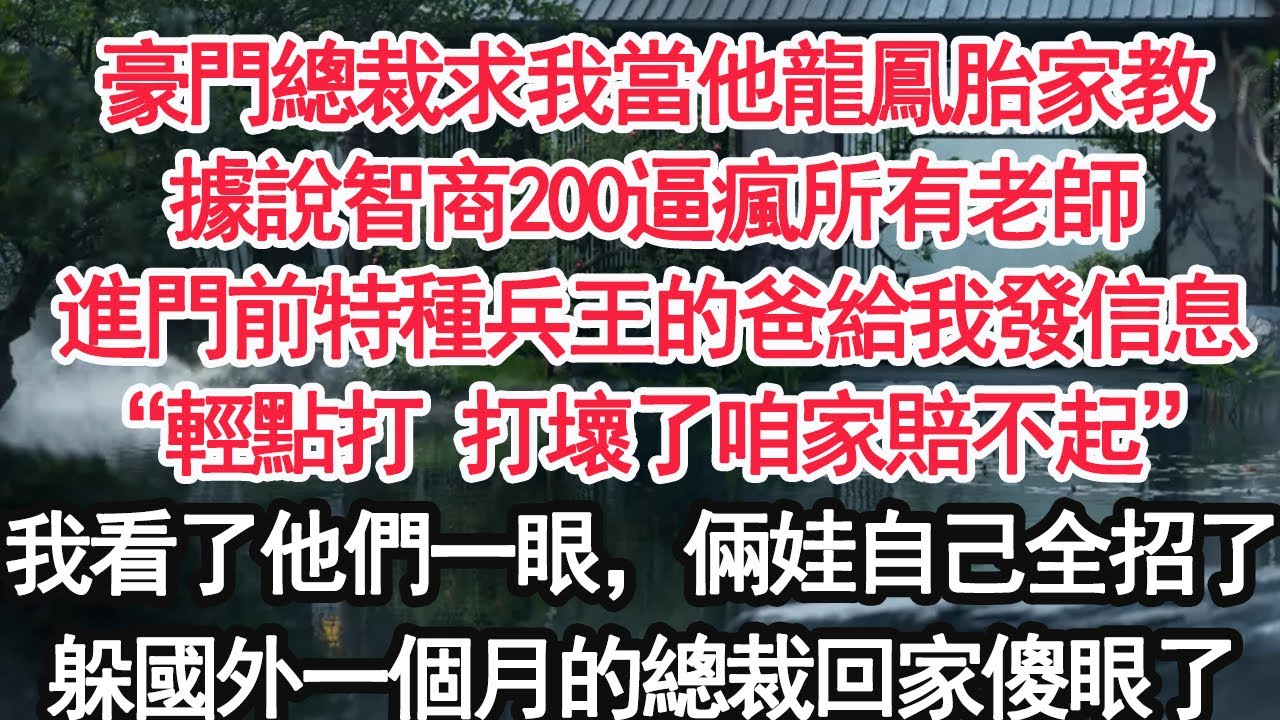 豪門總裁求我當他龍鳳胎家教據說智商200逼瘋所有老師進門前特種兵王的爸給我發信息“輕點打 打壞了咱家賠不起”我看了他們一眼，倆娃自己全招了躲國外一個月的總裁回家傻眼了【顧亞男】【大女主】【婚姻自主】