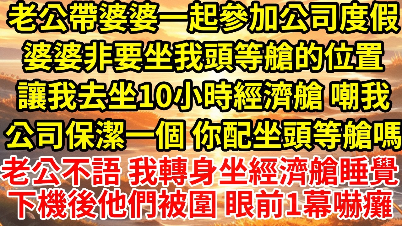 老公帶婆婆一起參加公司度假婆婆非要坐我頭等艙的位置讓我去坐10小時經濟艙 嘲我公司保潔一個 你配坐頭等艙嗎老公不語 我轉身坐經濟艙睡覺下機後眼前一幕他們嚇癱了..