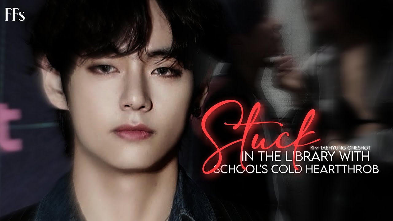 Stuck in library with school's cold heartthrob || Kim Taehyung Oneshot ||