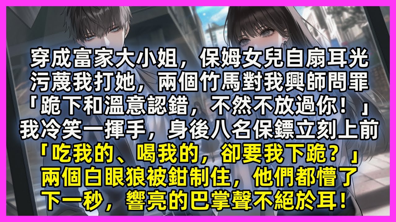 穿成富家大小姐，保姆女兒自扇耳光，污蔑我打她，兩個竹馬對我興師問罪「跪下和溫意認錯，不然不放過你！」我冷笑一揮手，身後八名保鏢立刻上前「吃我的、喝我的，卻要我下跪？」下一秒，響亮的巴掌聲不絕於耳！