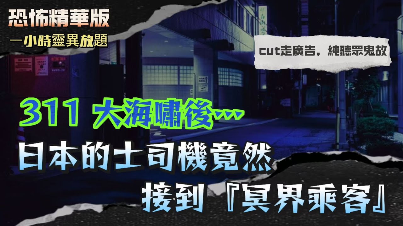 恐怖精華版 | 311 大海嘯後…日本的士司機竟然接到『冥界乘客』 | 亡靈返嚟報夢！指引親人搵到失蹤屍體 | 夜宿山屋食飯團變赤飯！樓上吊屍血滴落飯碗 | 東京凶宅驚見二戰軍官靈體！住客被鬼壓床險死