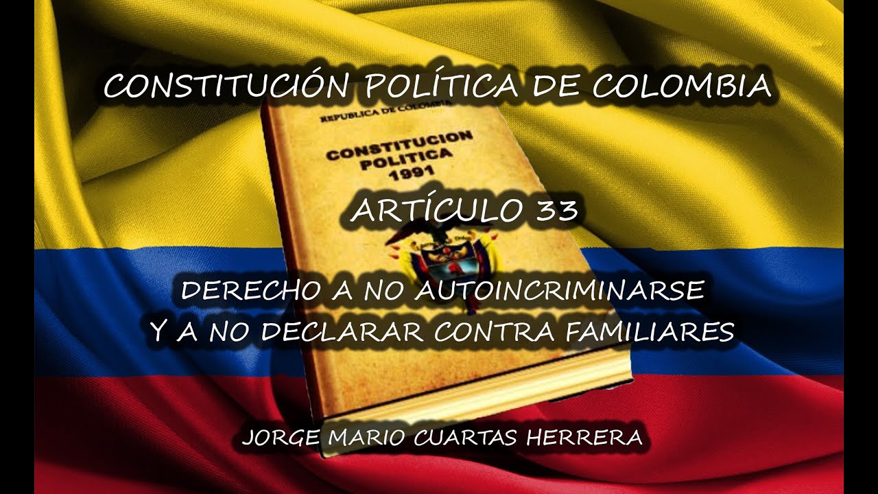 ART&Iacute;CULO 33-CONST. POL&Iacute;TICA DE COLOMBIA:DERECHO A NO AUTOINCRIMINARSE NI DECLARAR CONTRA FAMILIARES.