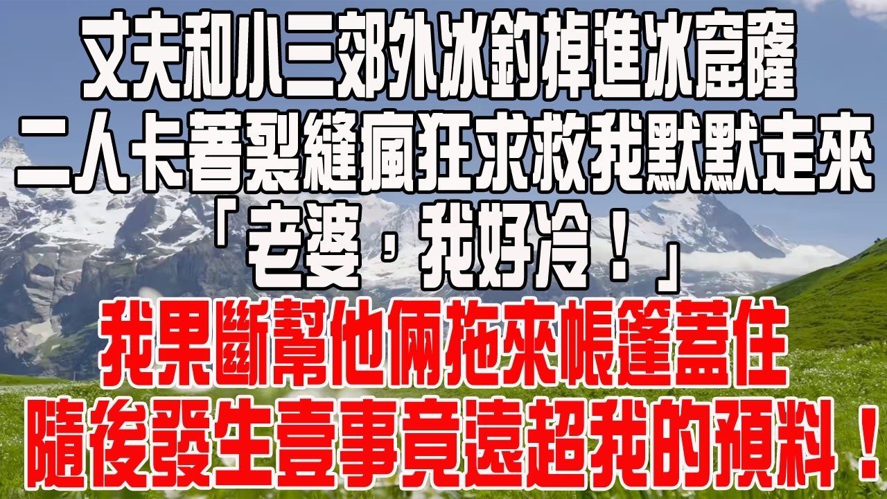 丈夫和小三郊外冰釣掉進冰窟窿，二人卡著裂縫瘋狂求救我默默走來，「老婆，我好冷！」我果斷幫他倆拖來帳篷蓋住，隨後發生壹事竟遠超我的預料！