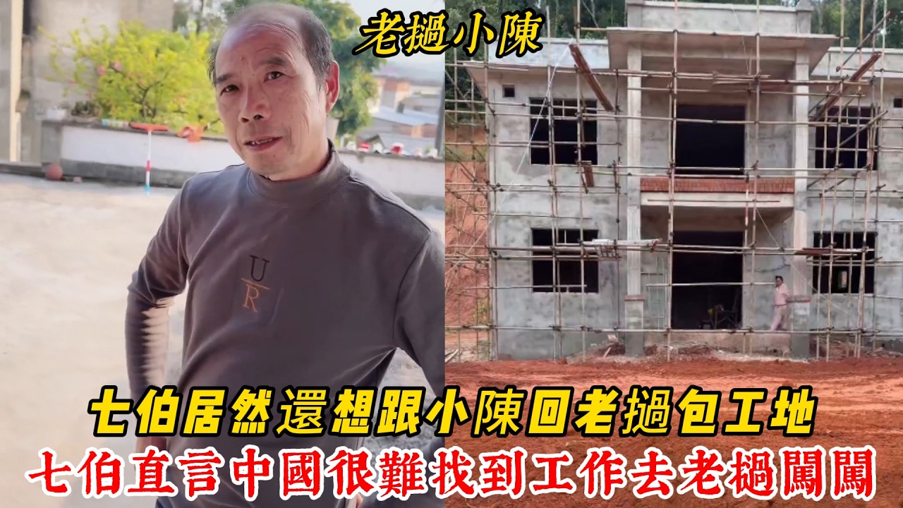 【老撾小陳】七伯居然還想跟小陳回老撾包工地！七伯直言現在中國很難找到工作 要去老撾闖闖