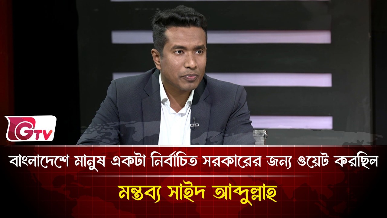বাংলাদেশে মানুষ একটা নির্বাচিত সরকারের জন্য ওয়েট করছিল মন্তব্য সাইদ আব্দুল্লাহ  | Gtv News