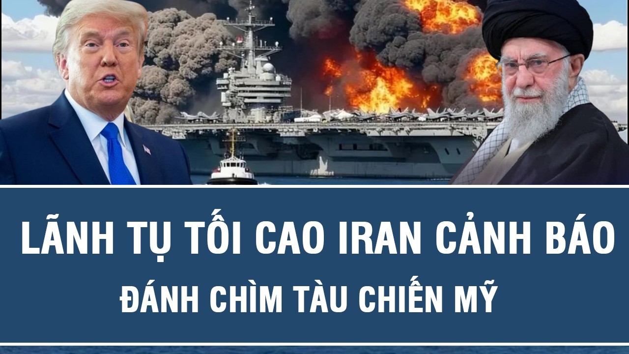 Căng thẳng leo thang: Lãnh tụ tối cao Iran cảnh báo đánh chìm tàu chiến Mỹ