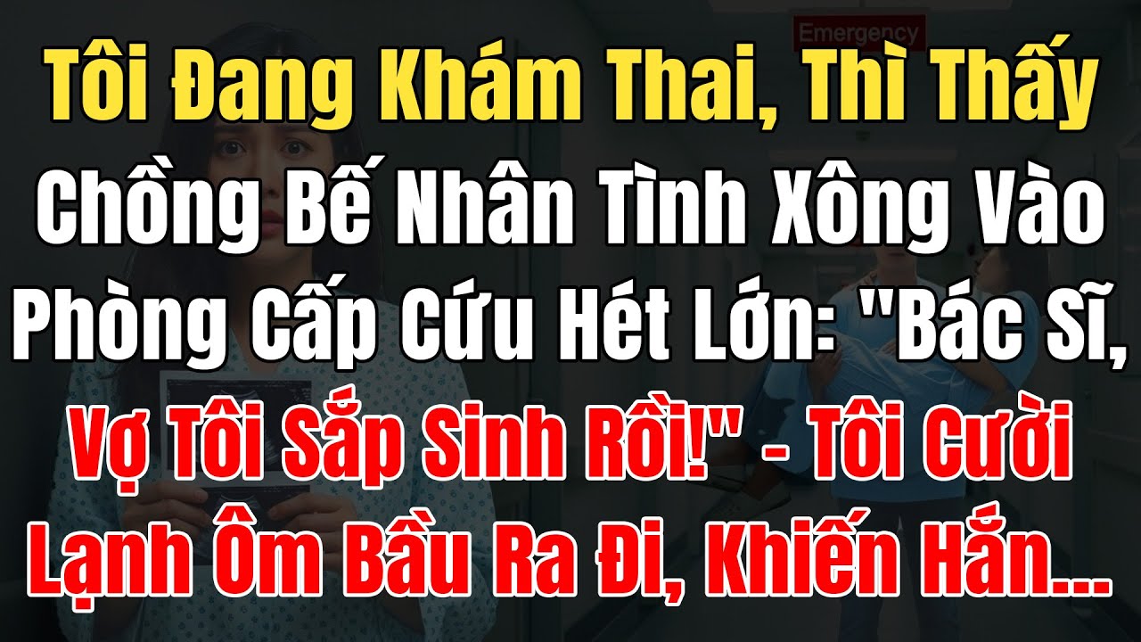 Tôi Đang Khám Thai, Thấy Chồng Bế Nhân Tình Xông Vào P. Cấp Cứu Hét: 