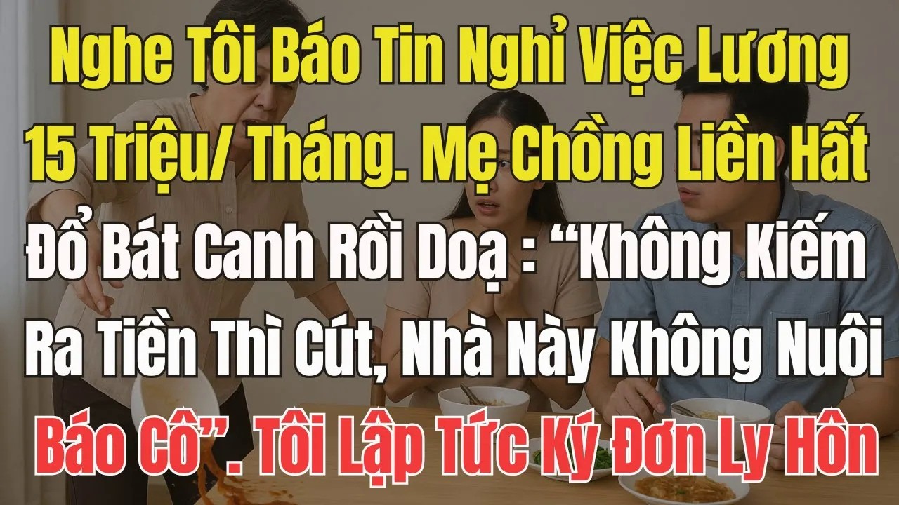 Nghe Tôi Báo Nghỉ Việc lương 15Tr , Mẹ Chồng Liền hất Bát Canh Rồi Doạ ： ＂Không Làm Ra Tiền Thì Cút＂