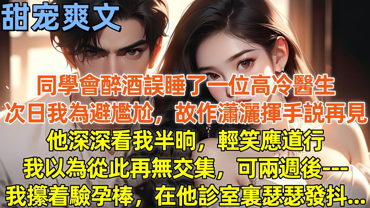 同學會醉酒誤睡了一位高冷醫生，次日我為避尷尬，故作瀟灑揮手説再見，他深深看我半晌，輕笑應道行，我以為從此再無交集，可兩週後   我攥着驗孕棒，在他診室裏瑟瑟發抖   #霸總 #情感 #完結 #甜寵