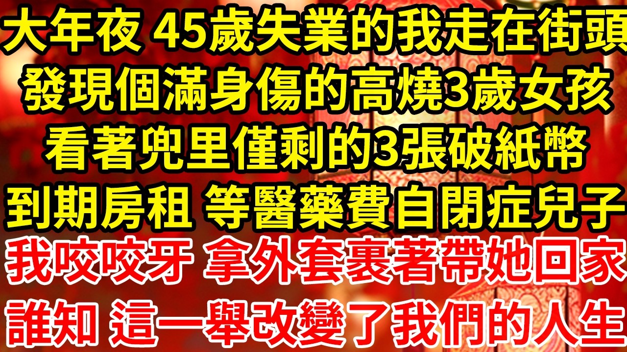 大年夜 45歲失業的我走在街頭發現個滿身傷的高燒3歲女孩看著兜里僅剩的3張破紙幣到期房租 等醫藥費自閉症兒子我咬咬牙 拿外套裹著帶她回家誰知 這一舉改變了我們的人生#為人處世#養老#中年