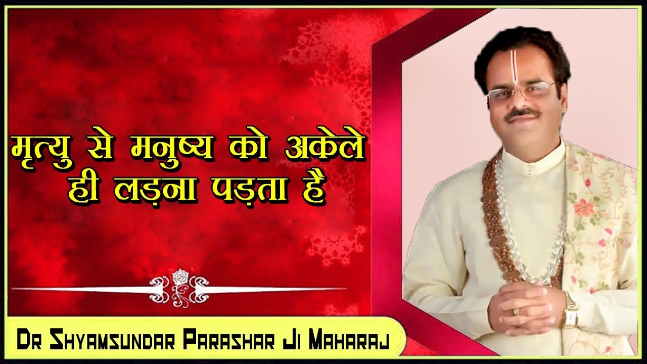 मृत्यु से मनुष्य को अकेले ही लड़ना पड़ता है - परम पूज्य डॉ श्यामसुंदर पाराशर जी महाराज
